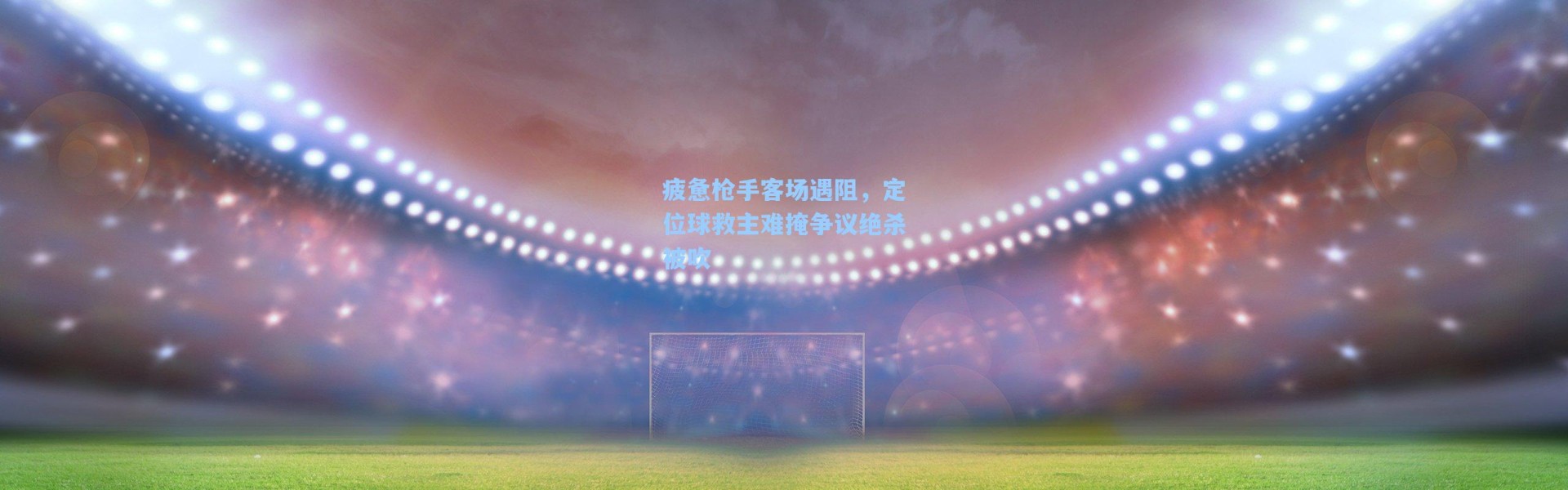 疲惫枪手客场遇阻，定位球救主难掩争议绝杀被吹