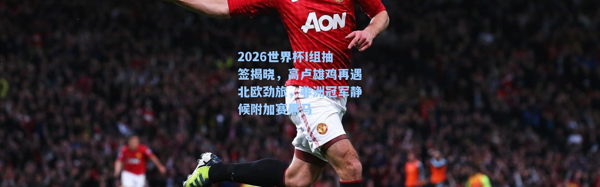 2026世界杯I组抽签揭晓，高卢雄鸡再遇北欧劲旅，非洲冠军静候附加赛黑马