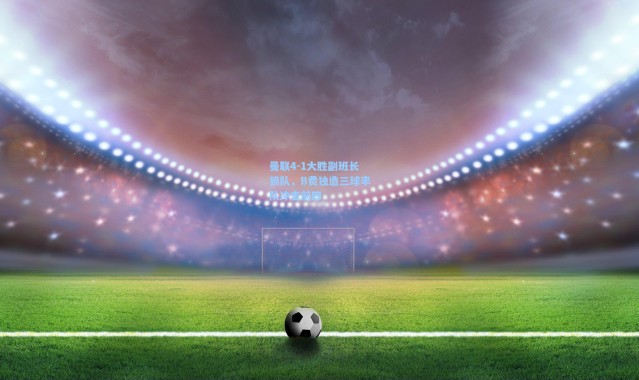 曼联4-1大胜副班长狼队，B费独造三球率队冲击前四