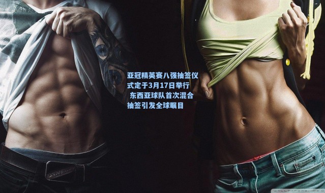 亚冠精英赛八强抽签仪式定于3月17日举行 东西亚球队首次混合抽签引发全球瞩目