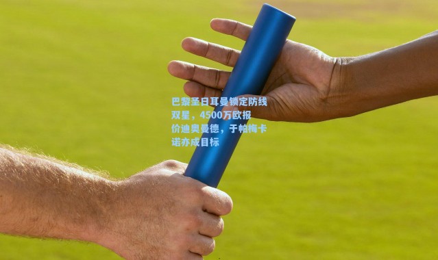 巴黎圣日耳曼锁定防线双星，4500万欧报价迪奥曼德，于帕梅卡诺亦成目标