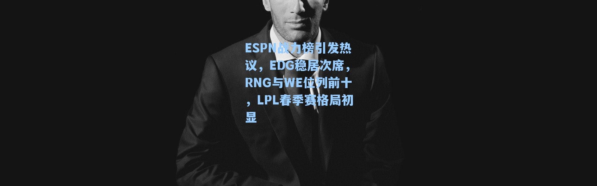 ESPN战力榜引发热议，EDG稳居次席，RNG与WE位列前十，LPL春季赛格局初显