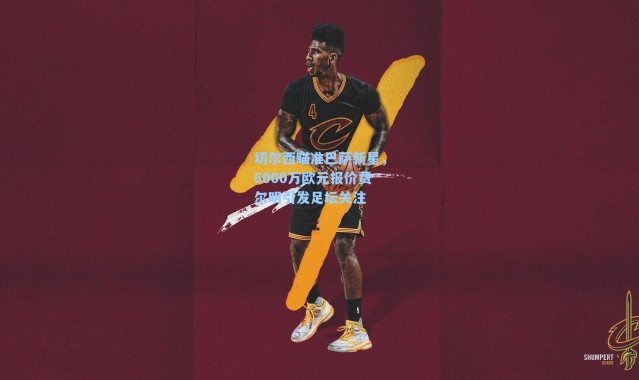 切尔西瞄准巴萨新星，6000万欧元报价费尔明引发足坛关注