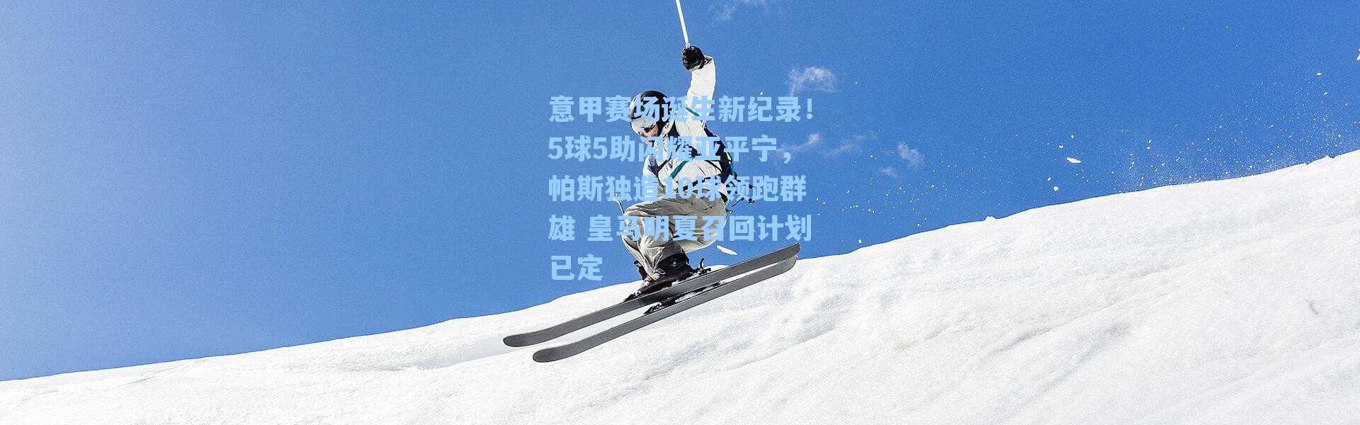 意甲赛场诞生新纪录！5球5助闪耀亚平宁，帕斯独造10球领跑群雄 皇马明夏召回计划已定