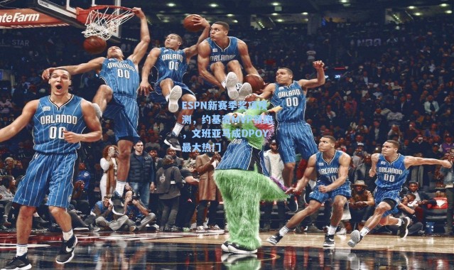 ESPN新赛季奖项预测，约基奇MVP领跑，文班亚马成DPOY最大热门