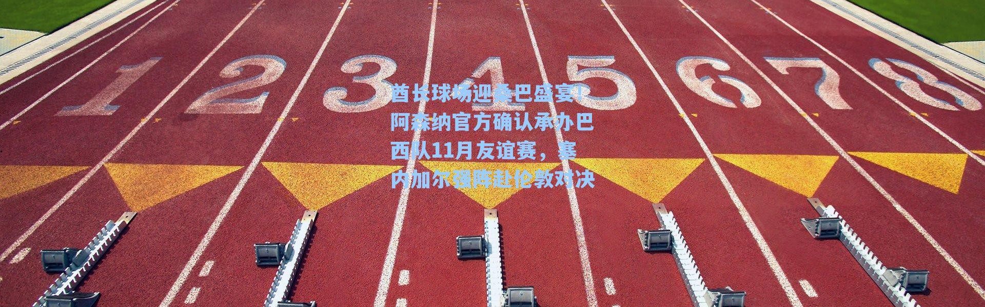 酋长球场迎桑巴盛宴！阿森纳官方确认承办巴西队11月友谊赛，塞内加尔强阵赴伦敦对决