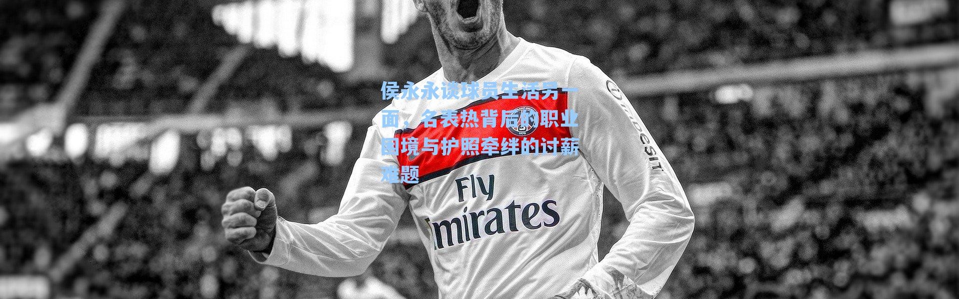 侯永永谈球员生活另一面，名表热背后的职业困境与护照牵绊的讨薪难题