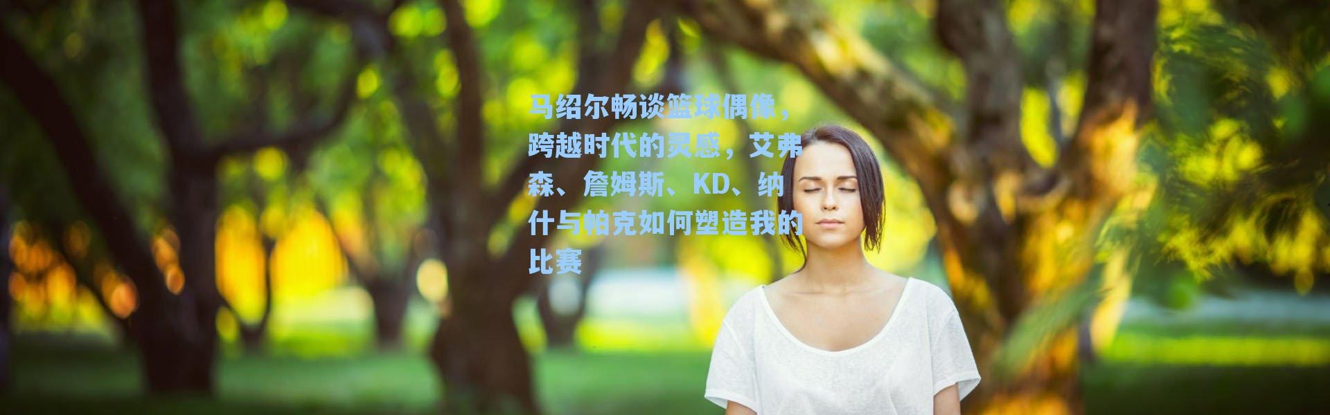 马绍尔畅谈篮球偶像，跨越时代的灵感，艾弗森、詹姆斯、KD、纳什与帕克如何塑造我的比赛