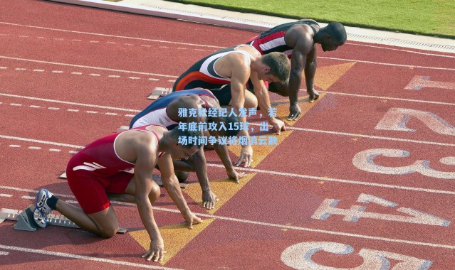 雅克松经纪人发声，若年底前攻入15球，出场时间争议将烟消云散