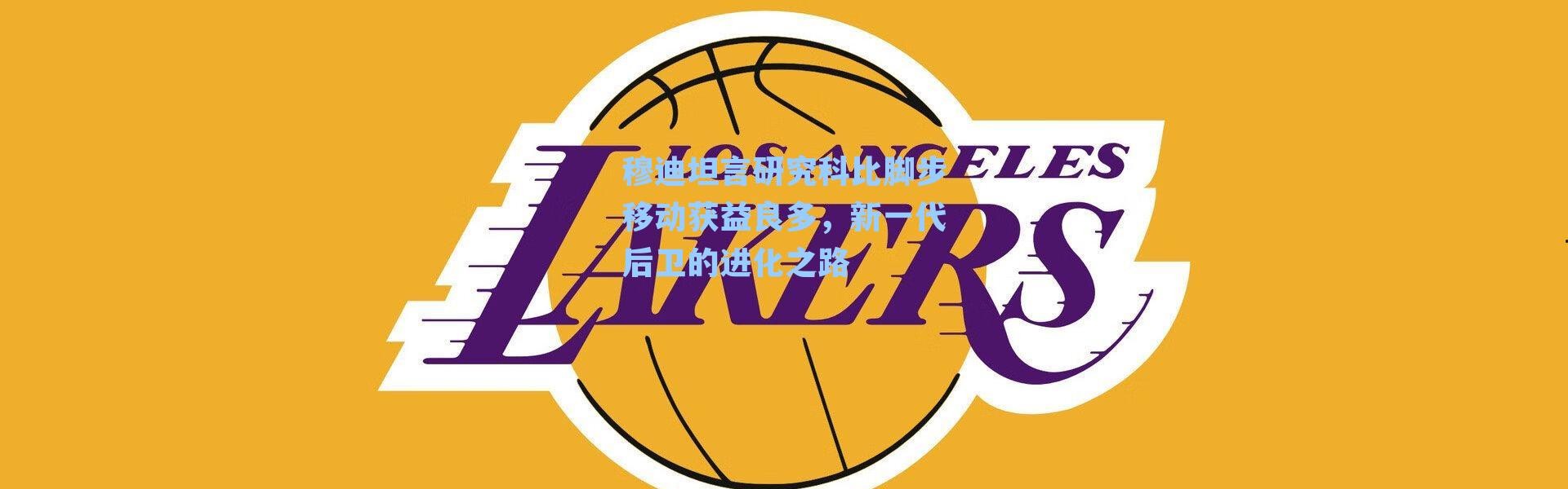 穆迪坦言研究科比脚步移动获益良多，新一代后卫的进化之路