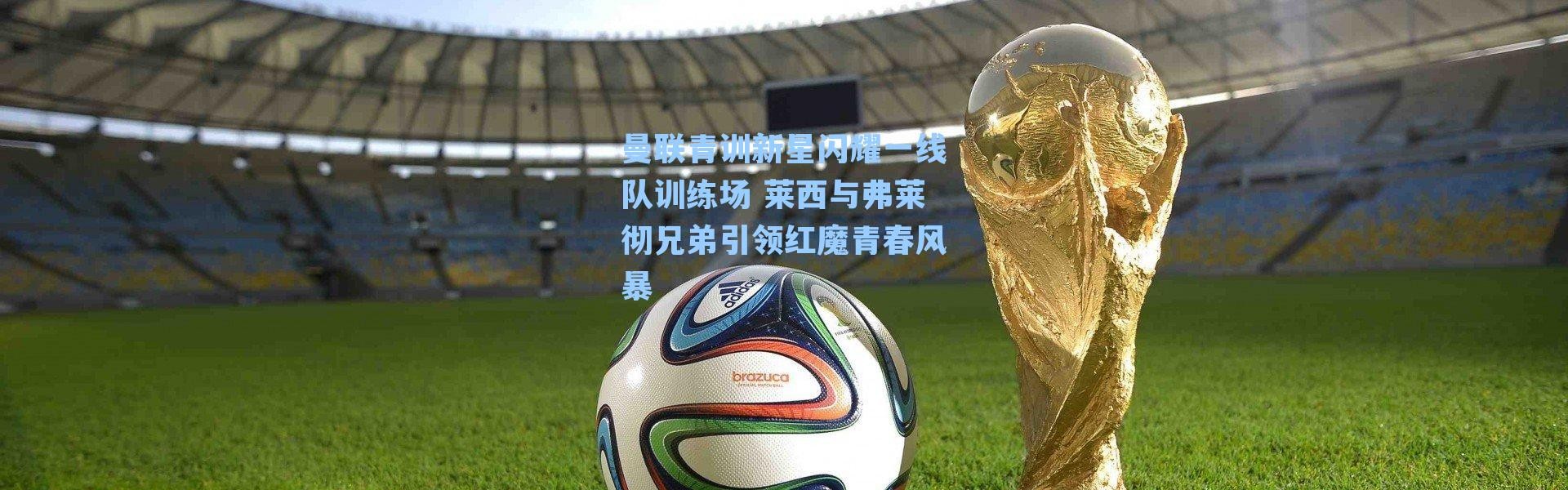 曼联青训新星闪耀一线队训练场 莱西与弗莱彻兄弟引领红魔青春风暴