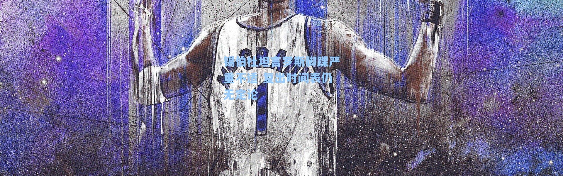 锡伯杜坦言罗斯脚踝严重不适 复出时间表仍无定论