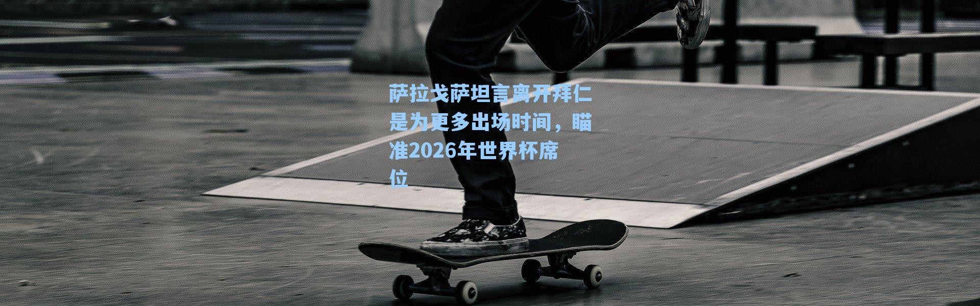 萨拉戈萨坦言离开拜仁是为更多出场时间，瞄准2026年世界杯席位