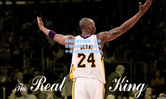 帕斯社媒引猜想，训练视频暗藏玄机，新生代中场与皇马的未来谜题