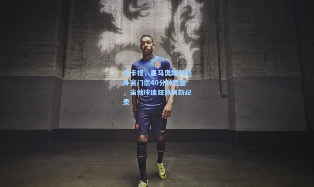 马卡报，皇马奥地利热身赛门票40分钟售罄，当地球迷狂热刷新纪录