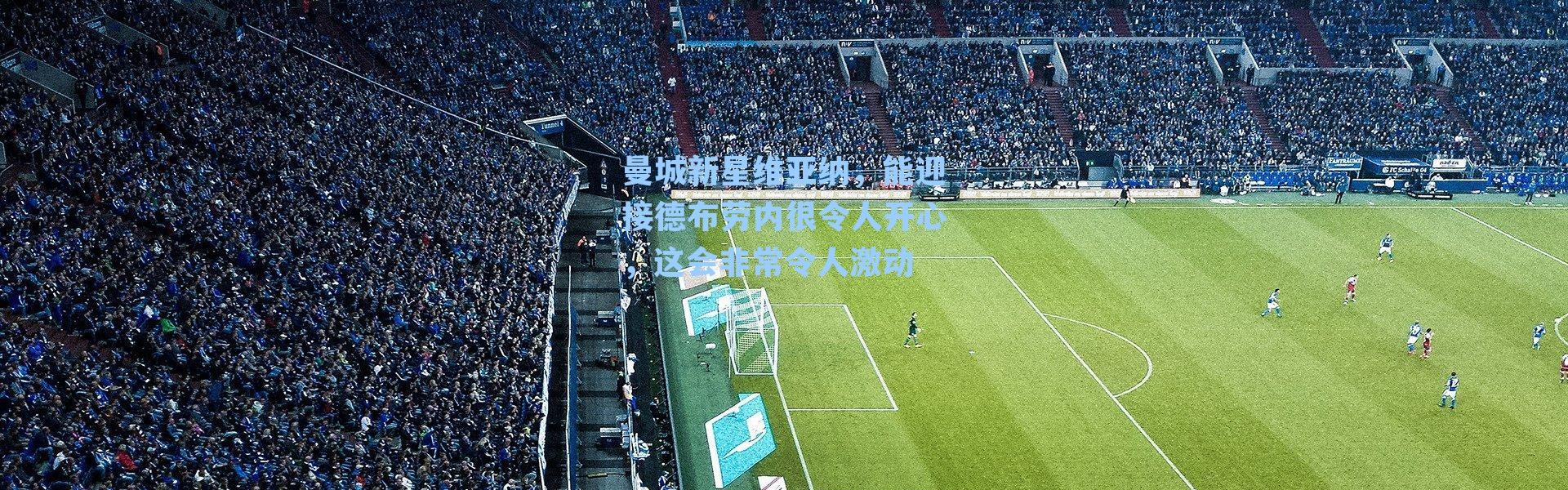 曼城新星维亚纳，能迎接德布劳内很令人开心，这会非常令人激动