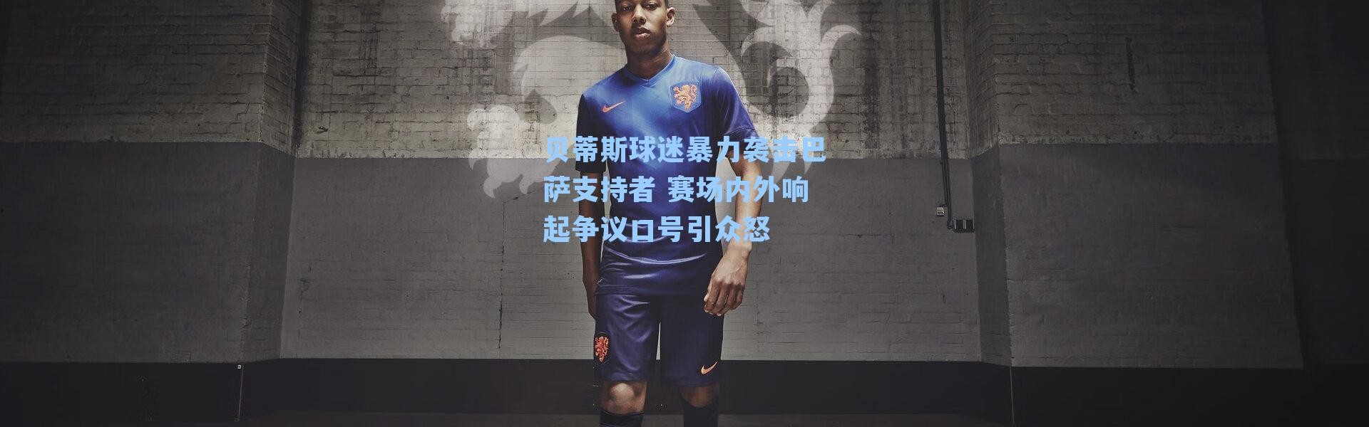 贝蒂斯球迷暴力袭击巴萨支持者 赛场内外响起争议口号引众怒