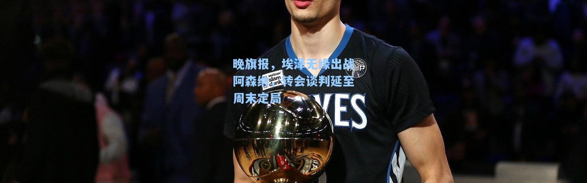 晚旗报，埃泽无缘出战阿森纳，转会谈判延至周末定局