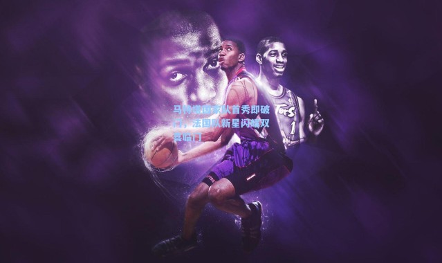 马特塔国家队首秀即破门，法国队新星闪耀双喜临门