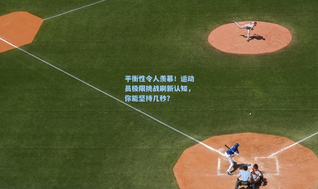 平衡性令人羡慕！运动员极限挑战刷新认知，你能坚持几秒？