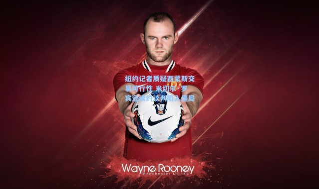 纽约记者质疑西蒙斯交易可行性 米切尔·罗宾逊续约谈判陷入僵局