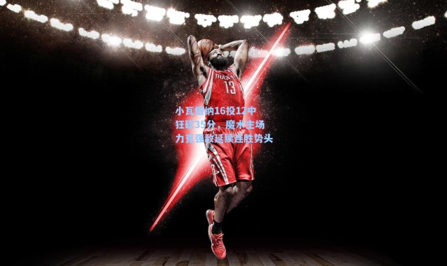 小瓦格纳16投12中狂砍35分，魔术主场力克强敌延续连胜势头