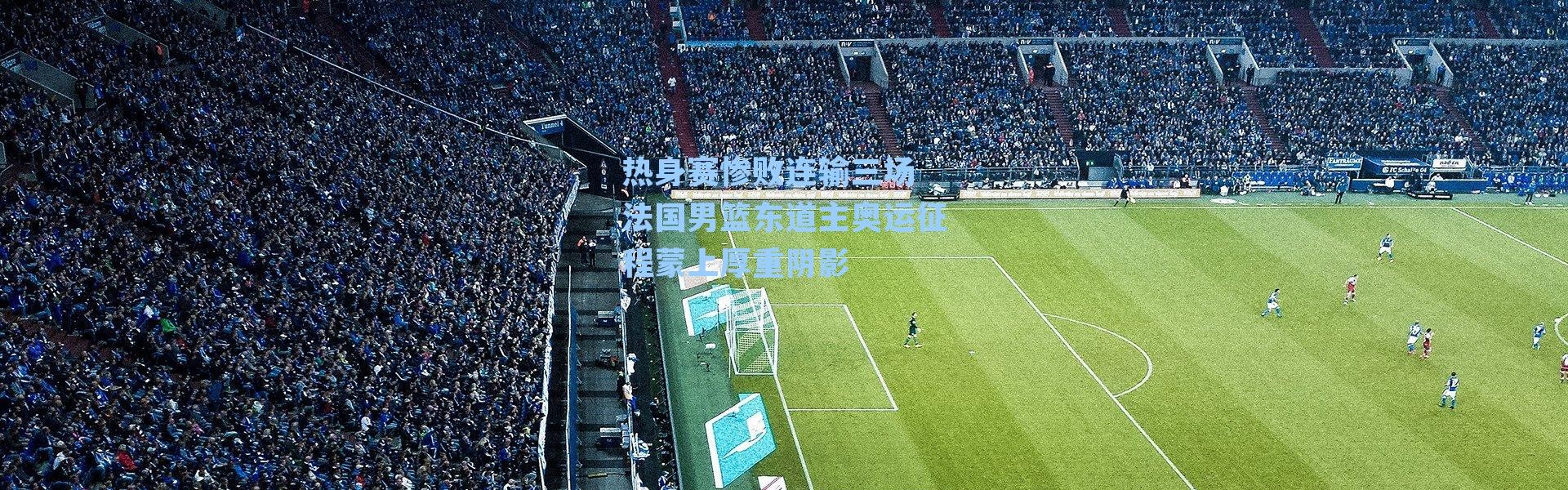 热身赛惨败连输三场 法国男篮东道主奥运征程蒙上厚重阴影