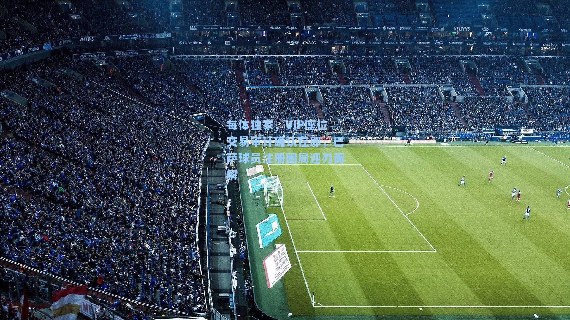 每体独家,VIP座位交易审计确认在即,巴萨球员注册困局迎刃而解