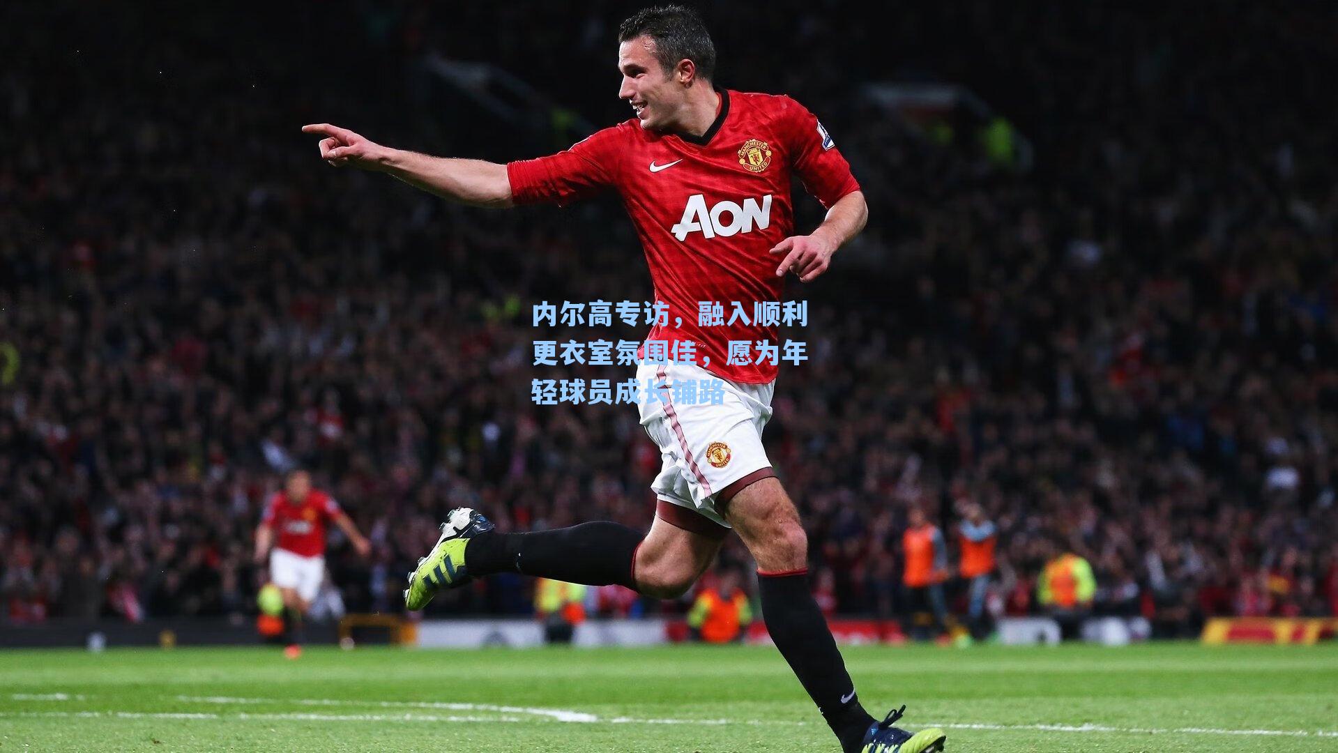 内尔高专访,融入顺利更衣室氛围佳,愿为年轻球员成长铺路