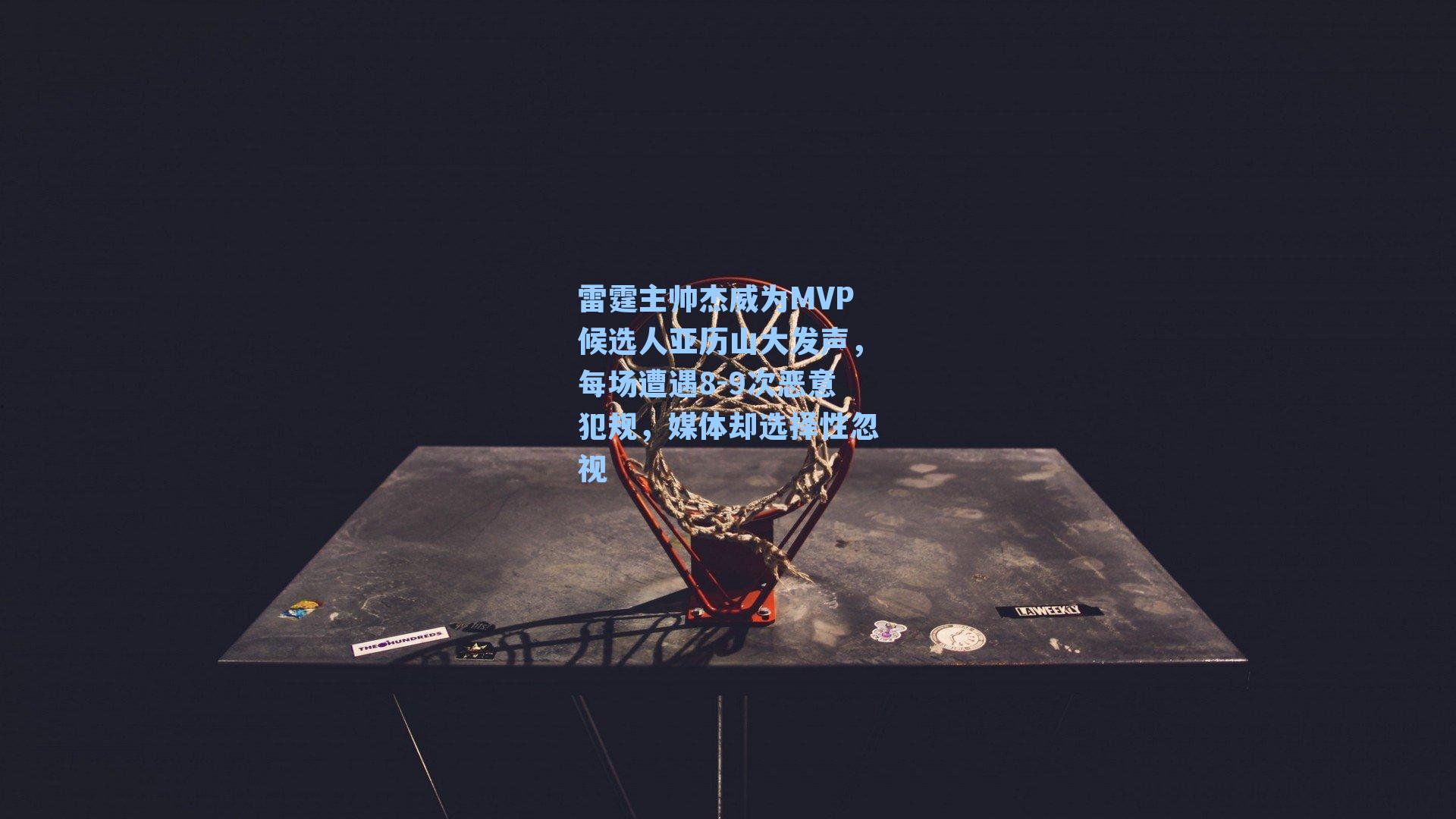 雷霆主帅杰威为MVP候选人亚历山大发声，每场遭遇8-9次恶意犯规，媒体却选择性忽视