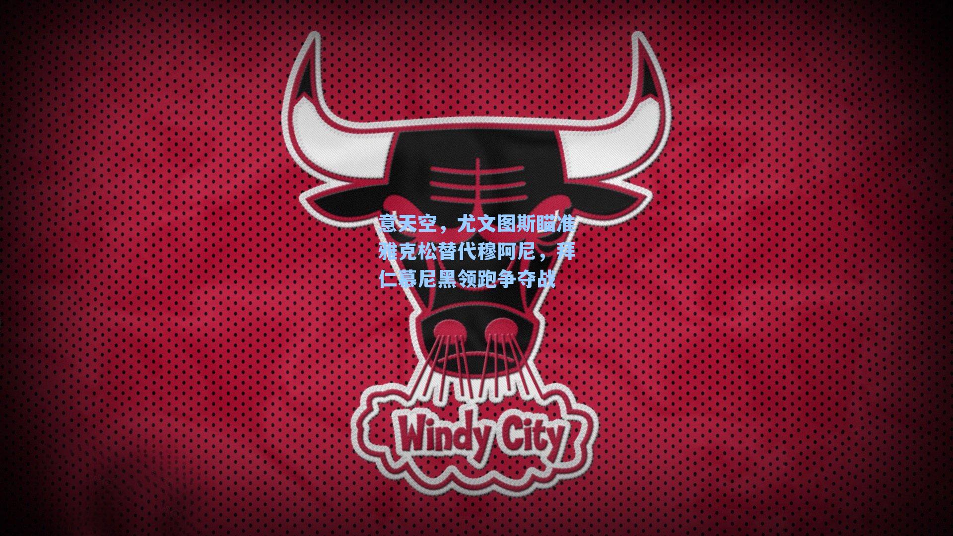 意天空,尤文图斯瞄准雅克松替代穆阿尼,拜仁慕尼黑领跑争夺战