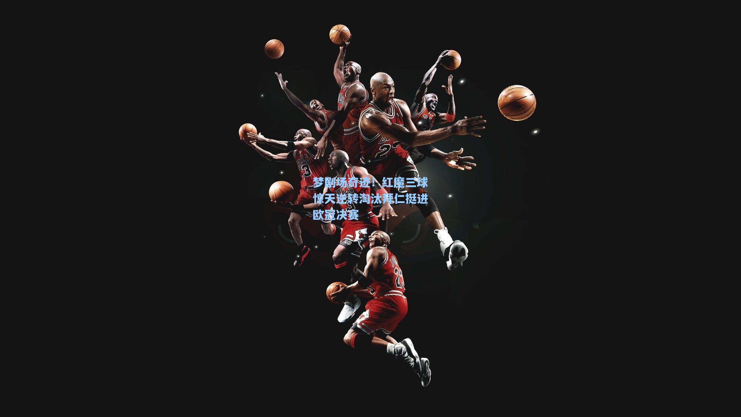 梦剧场奇迹!红魔三球惊天逆转淘汰拜仁挺进欧冠决赛