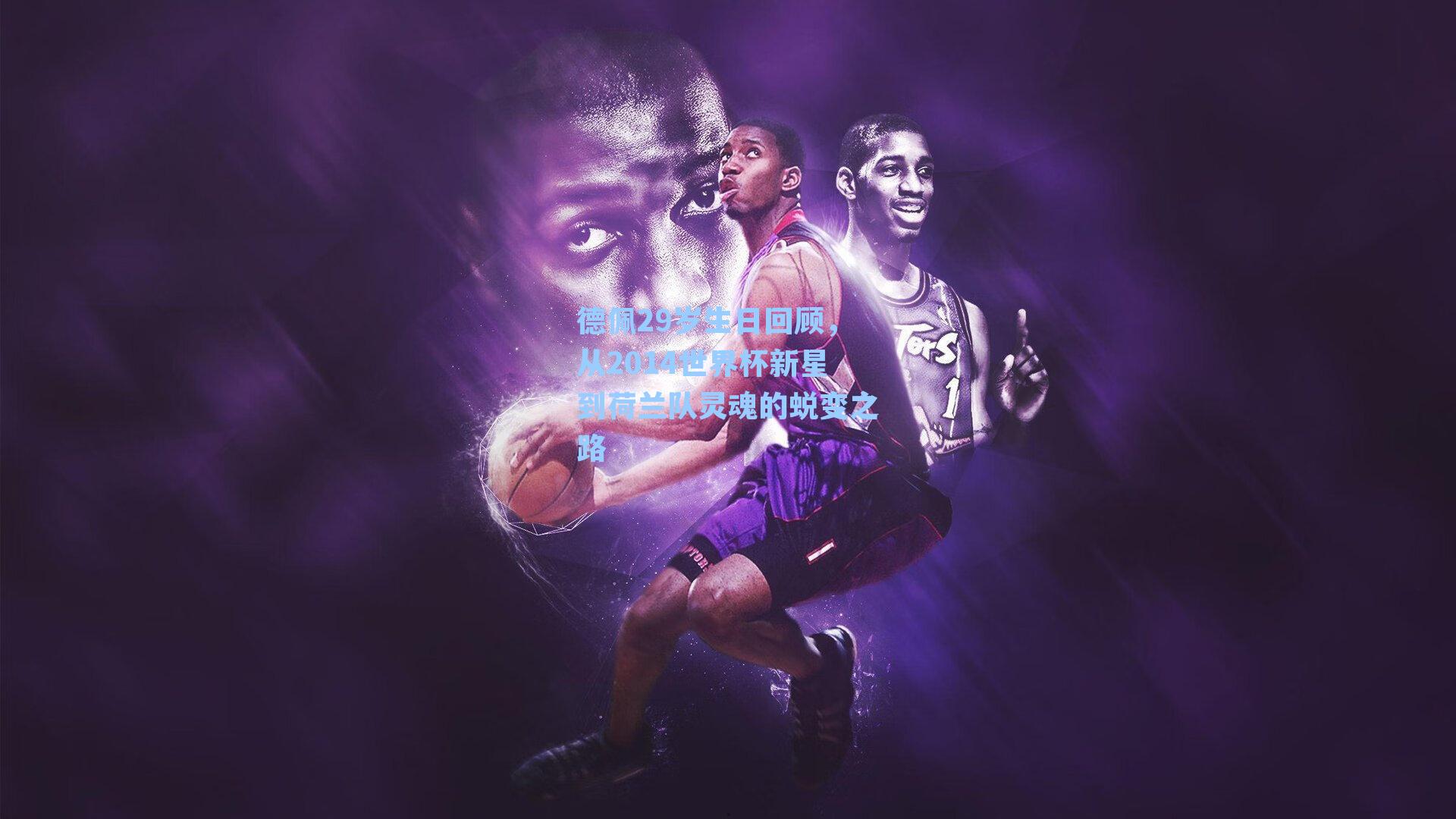 德佩29岁生日回顾,从2014世界杯新星到荷兰队灵魂的蜕变之路