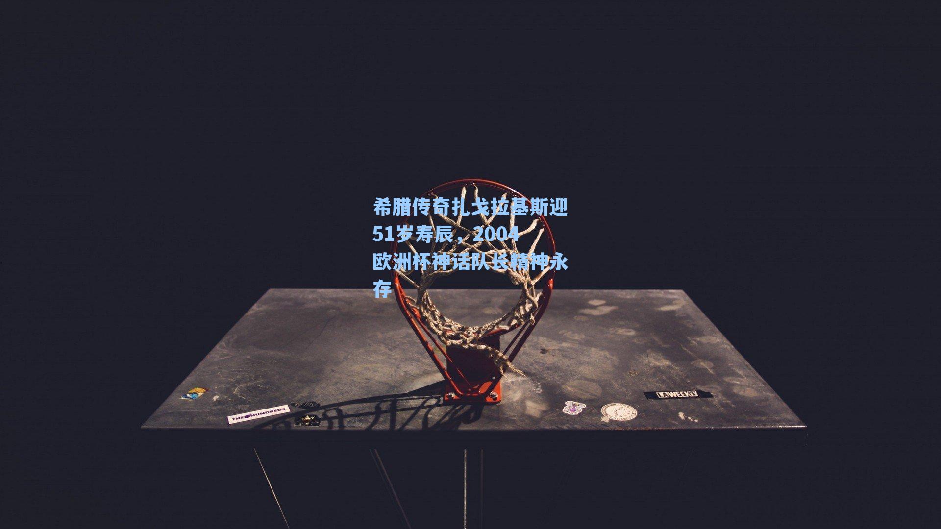 希腊传奇扎戈拉基斯迎51岁寿辰,2004欧洲杯神话队长精神永存