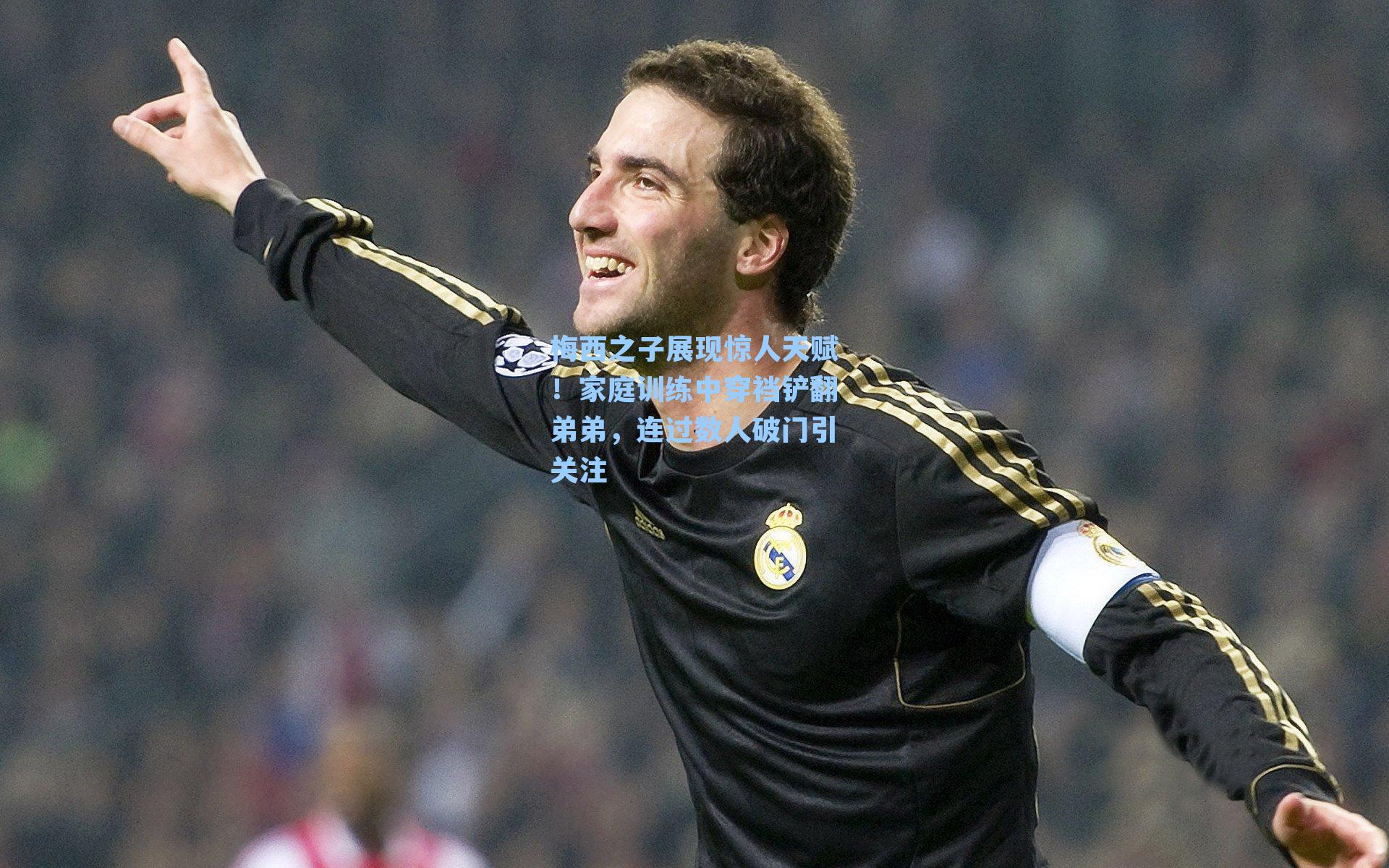 梅西之子展现惊人天赋！家庭训练中穿裆铲翻弟弟，连过数人破门引关注