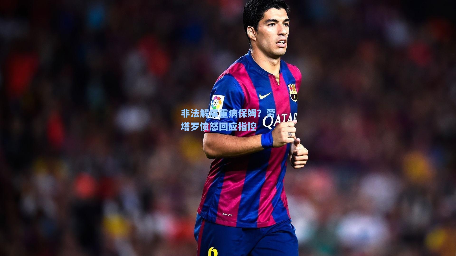 非法解雇重病保姆?劳塔罗愤怒回应指控