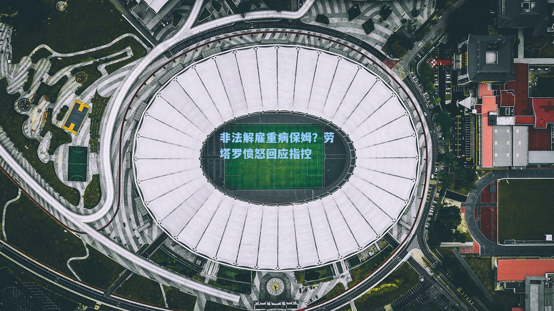 非法解雇重病保姆?劳塔罗愤怒回应指控