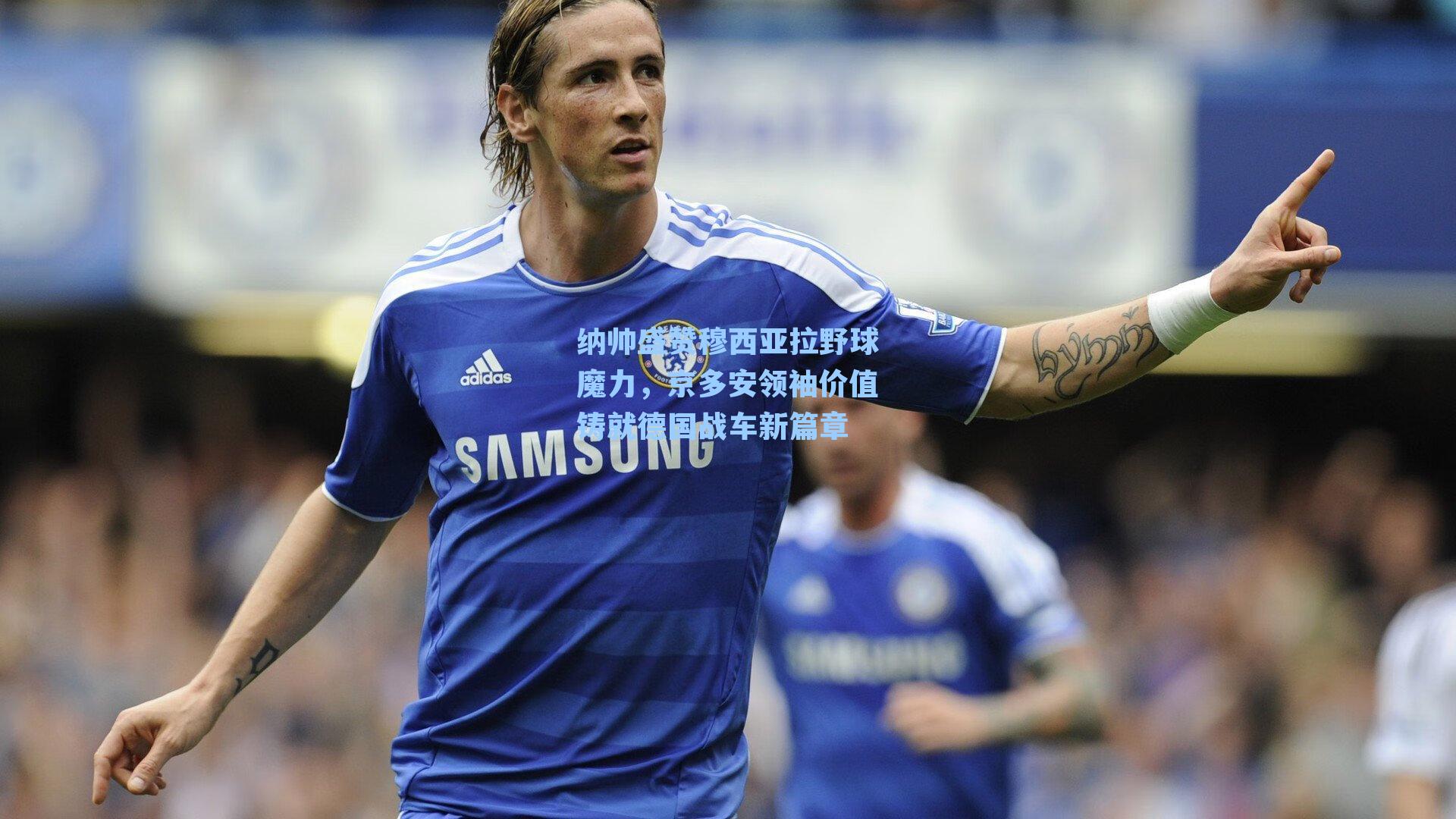 纳帅盛赞穆西亚拉野球魔力，京多安领袖价值铸就德国战车新篇章