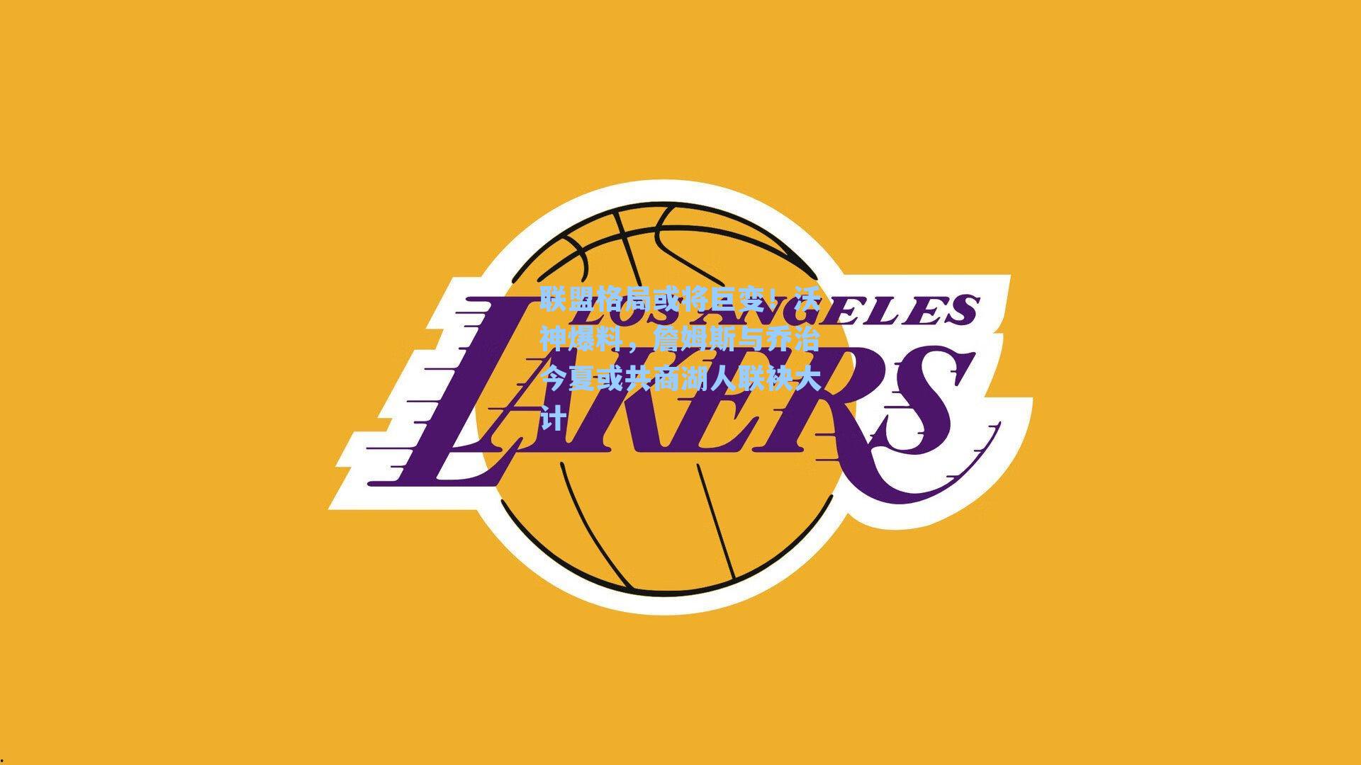 联盟格局或将巨变！沃神爆料，詹姆斯与乔治今夏或共商湖人联袂大计