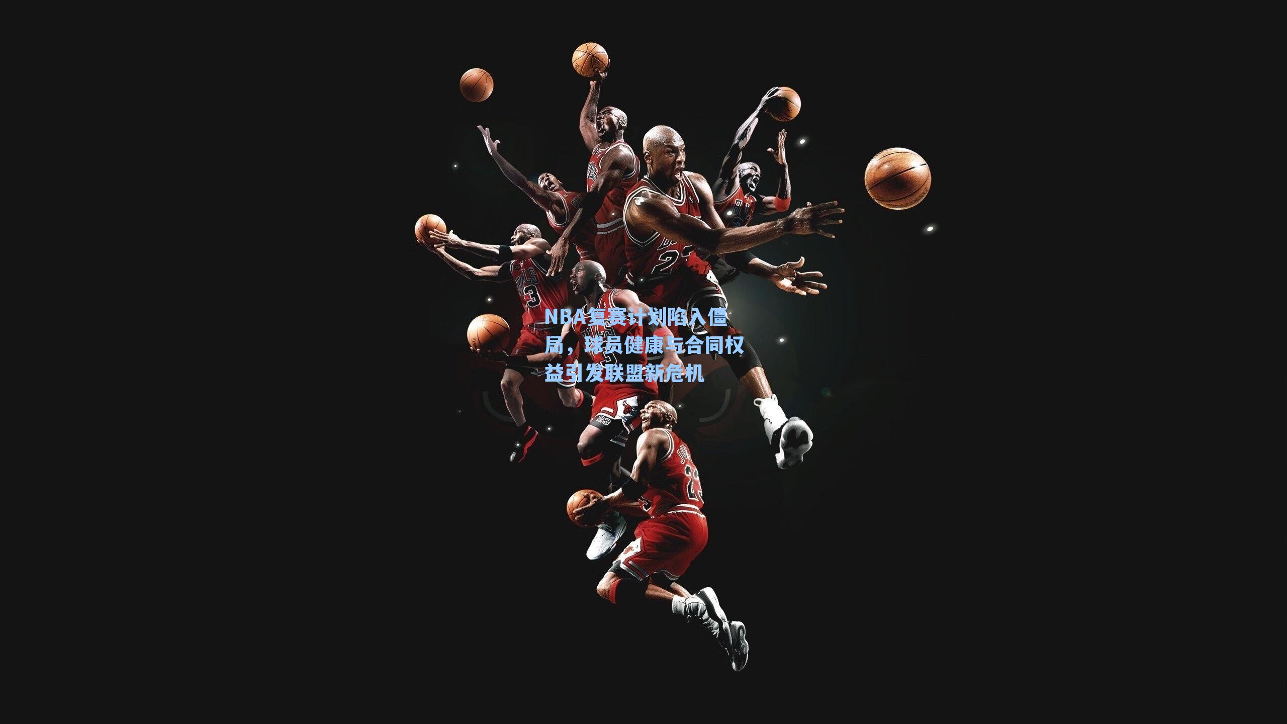 NBA复赛计划陷入僵局，球员健康与合同权益引发联盟新危机