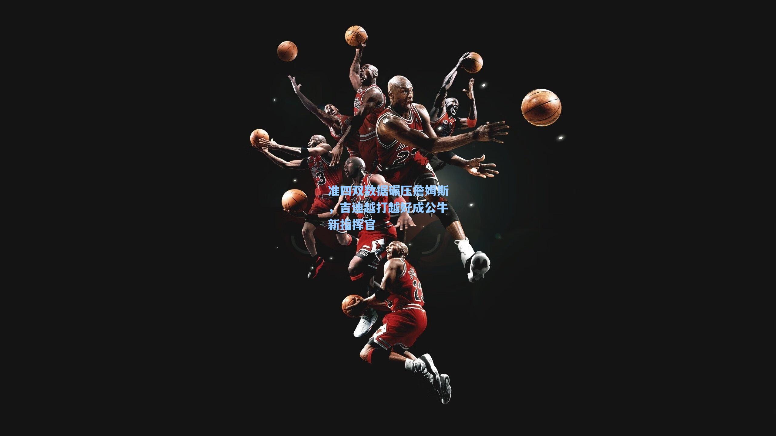 准四双数据碾压詹姆斯，吉迪越打越好成公牛新指挥官