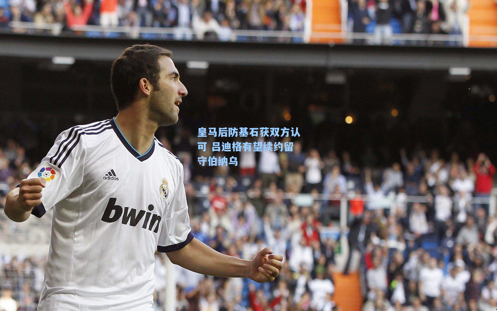 皇马后防基石获双方认可 吕迪格有望续约留守伯纳乌