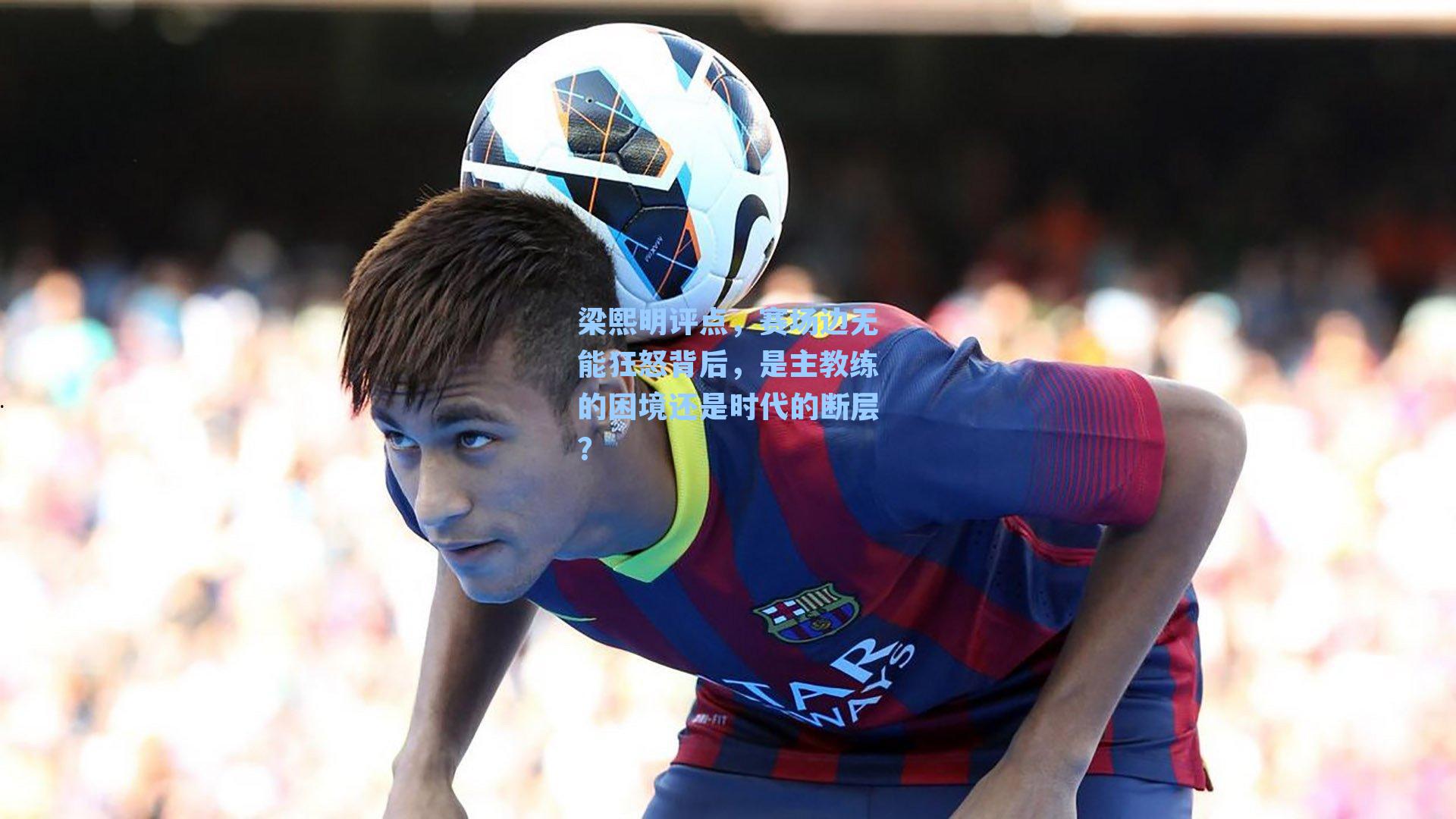 梁熙明评点，赛场边无能狂怒背后，是主教练的困境还是时代的断层？