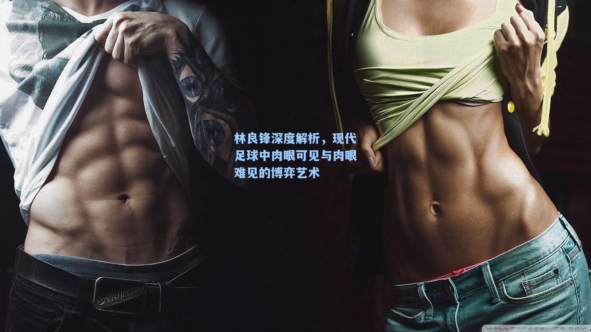 林良锋深度解析，现代足球中肉眼可见与肉眼难见的博弈艺术