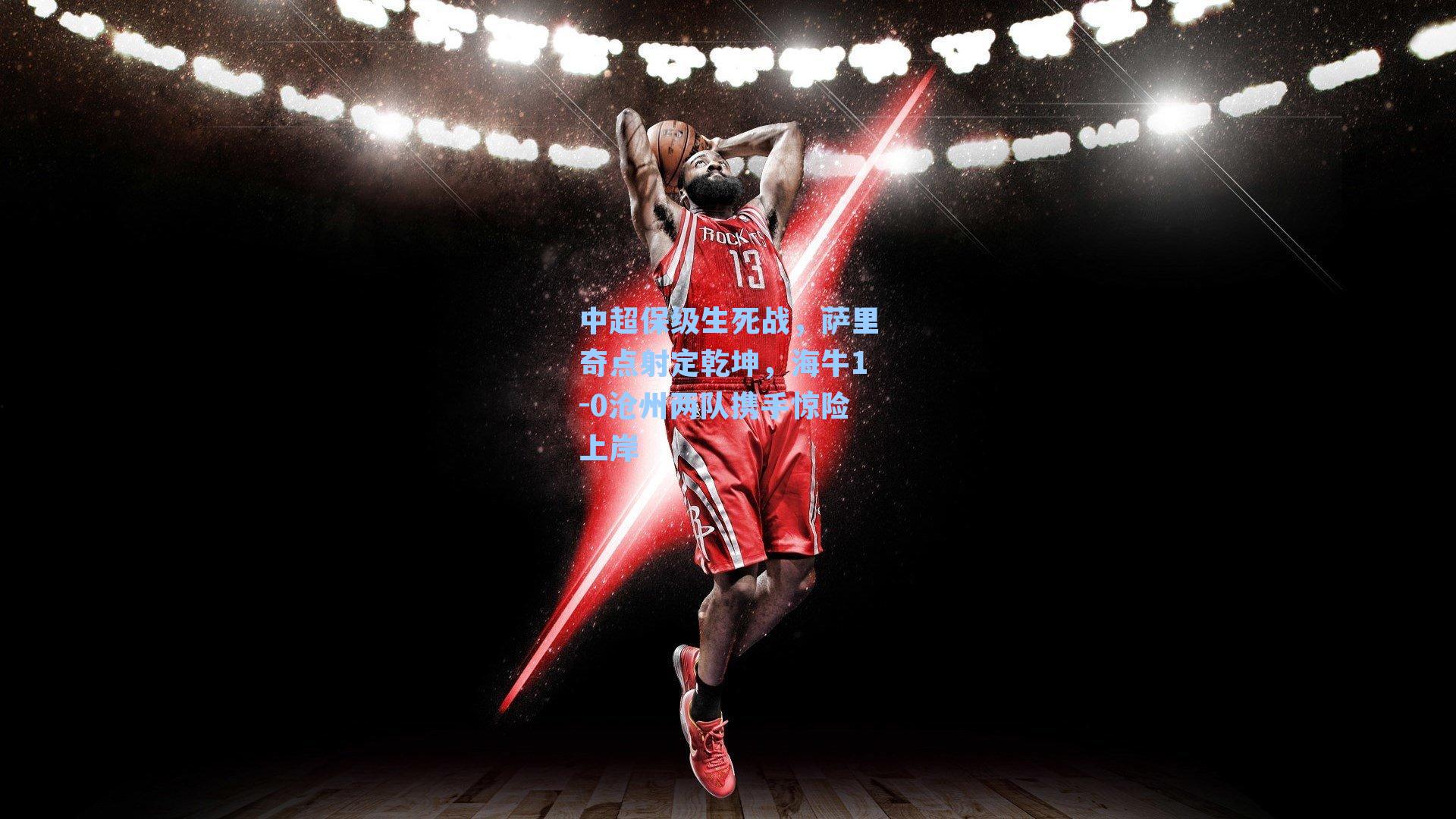 中超保级生死战，萨里奇点射定乾坤，海牛1-0沧州两队携手惊险上岸