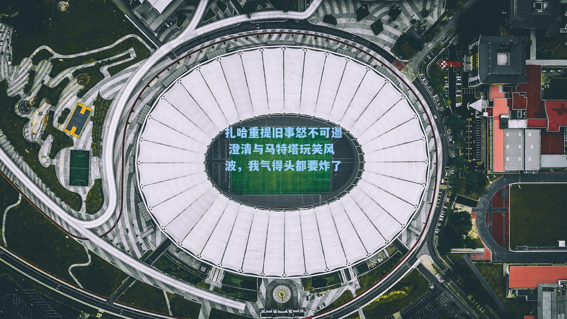 扎哈重提旧事怒不可遏 澄清与马特塔玩笑风波，我气得头都要炸了